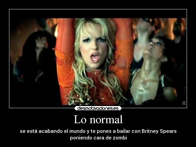 Lo normal - se está acabando el mundo y te pones a bailar con Britney Spears
poniendo cara de zombi