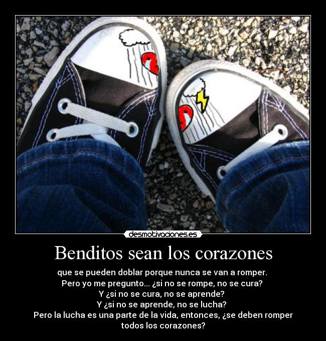 Benditos sean los corazones - que se pueden doblar porque nunca se van a romper. 
Pero yo me pregunto... ¿si no se rompe, no se cura? 
Y ¿si no se cura, no se aprende? 
Y ¿si no se aprende, no se lucha? 
Pero la lucha es una parte de la vida, entonces, ¿se deben romper
todos los corazones?