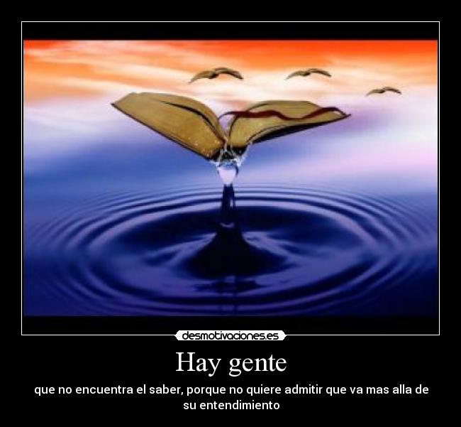 Hay gente - que no encuentra el saber, porque no quiere admitir que va mas alla de
su entendimiento