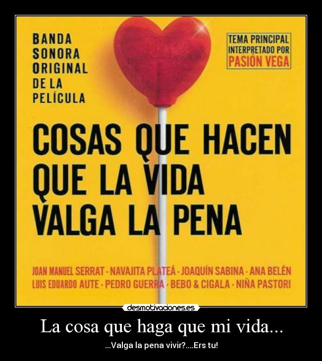 La cosa que haga que mi vida... - ...Valga la pena vivir?....Ers tu!