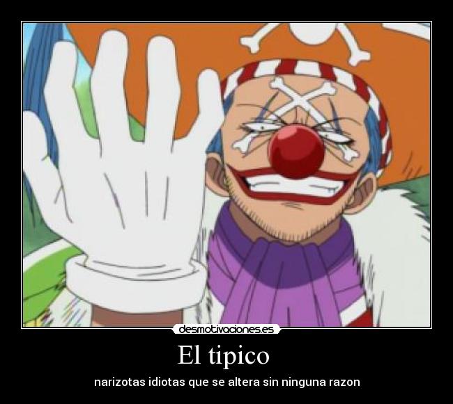 El tipico - narizotas idiotas que se altera sin ninguna razon