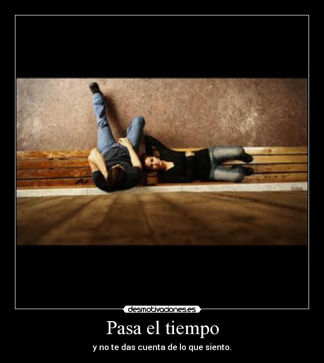 Pasa el tiempo - y no te das cuenta de lo que siento.