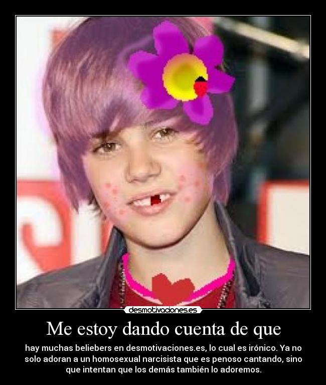 Me estoy dando cuenta de que - hay muchas beliebers en desmotivaciones.es, lo cual es irónico. Ya no
solo adoran a un homosexual narcisista que es penoso cantando, sino
que intentan que los demás también lo adoremos.