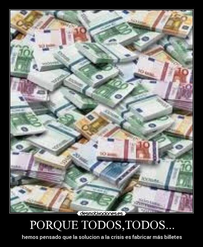 PORQUE TODOS,TODOS... - hemos pensado que la solucion a la crisis es fabricar más billetes