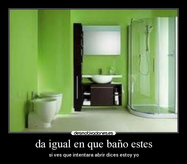 da igual en que baño estes - 