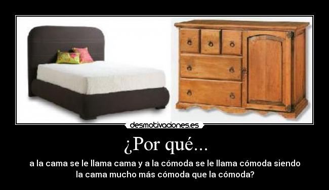 ¿Por qué... - a la cama se le llama cama y a la cómoda se le llama cómoda siendo
la cama mucho más cómoda que la cómoda?