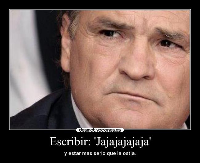 Escribir: Jajajajajaja - y estar mas serio que la ostia.
