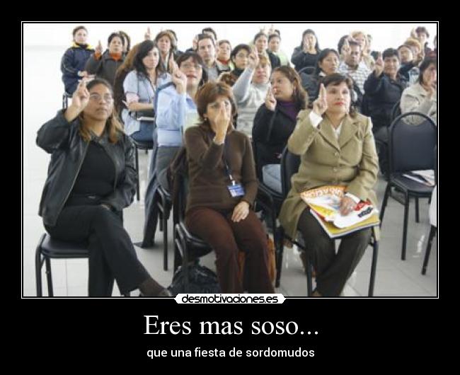 Eres mas soso... - que una fiesta de sordomudos