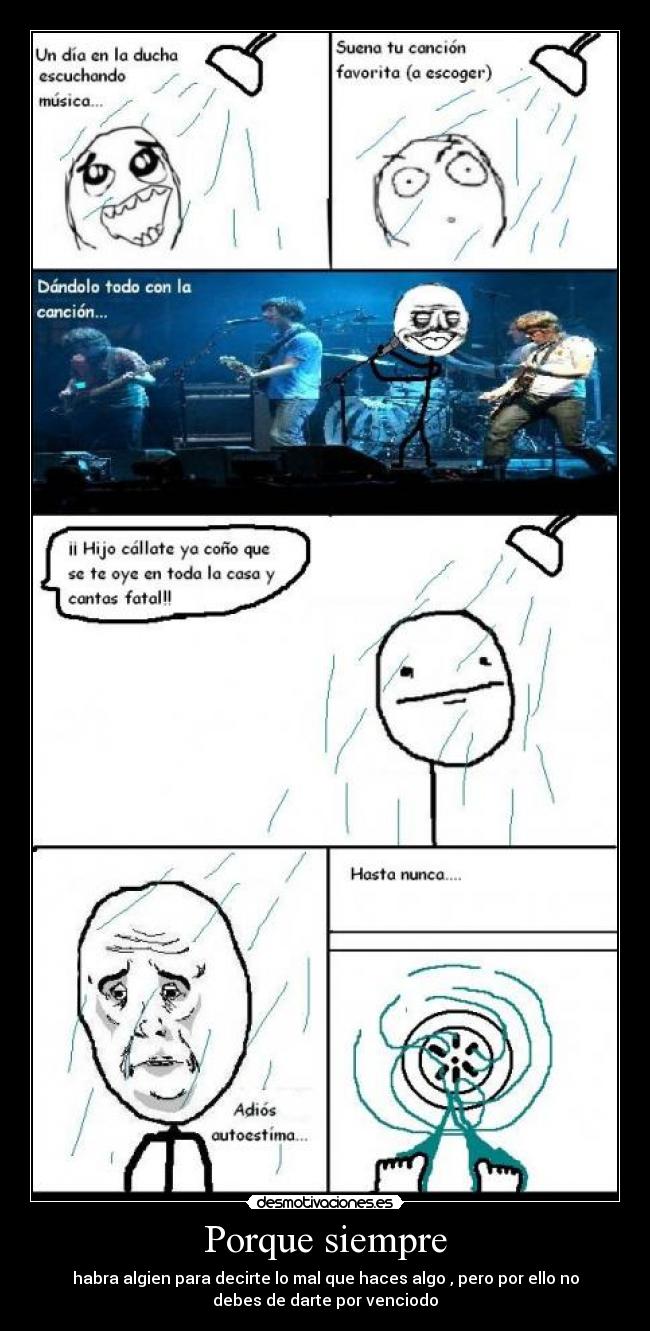 Porque siempre - habra algien para decirte lo mal que haces algo , pero por ello no
debes de darte por venciodo