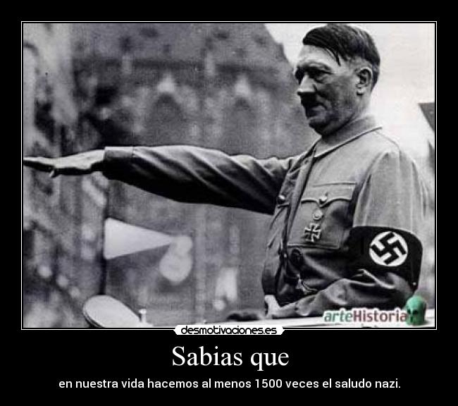 Sabias que - en nuestra vida hacemos al menos 1500 veces el saludo nazi.