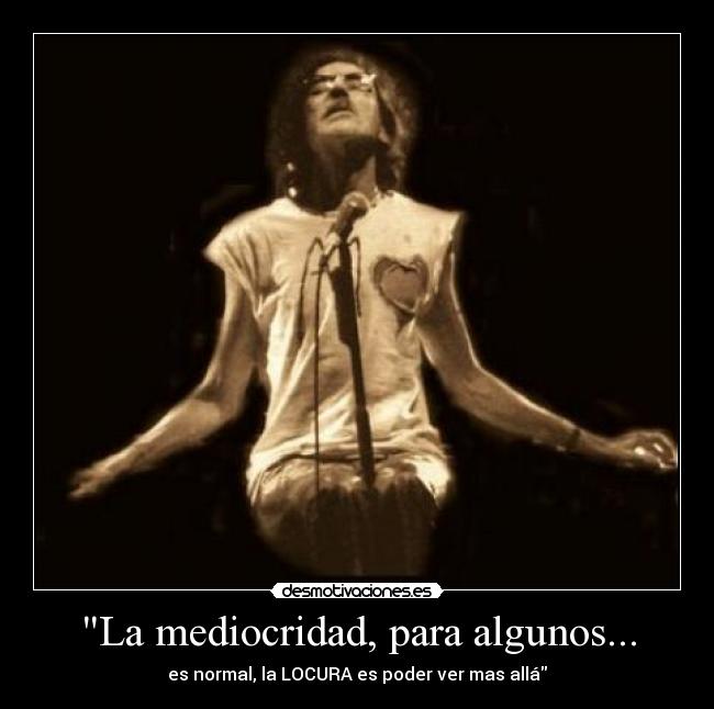 La mediocridad, para algunos... - es normal, la LOCURA es poder ver mas allá