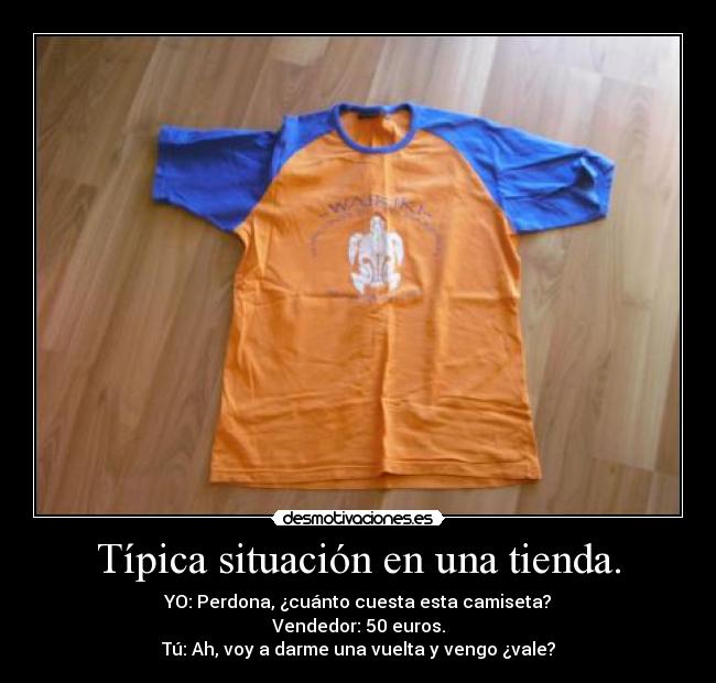 Típica situación en una tienda. - YO: Perdona, ¿cuánto cuesta esta camiseta?
Vendedor: 50 euros.
Tú: Ah, voy a darme una vuelta y vengo ¿vale?