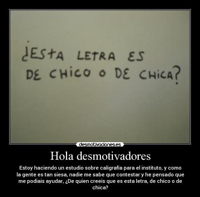 Hola desmotivadores - Estoy haciendo un estudio sobre caligrafia para el instituto, y como
la gente es tan siesa, nadie me sabe que contestar y he pensado que
me podiais ayudar, ¿De quien creeis que es esta letra, de chico o de
chica?