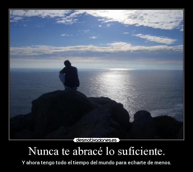 Nunca te abracé lo suficiente. - Y ahora tengo todo el tiempo del mundo para echarte de menos.