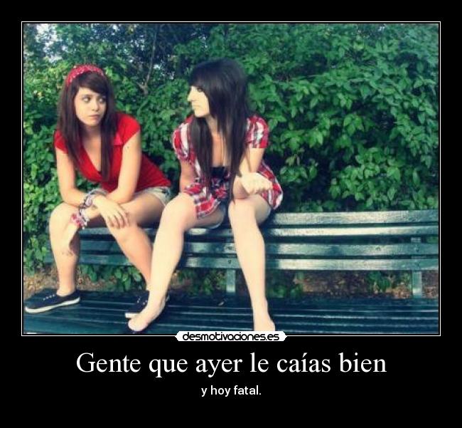 Gente que ayer le caías bien - y hoy fatal.