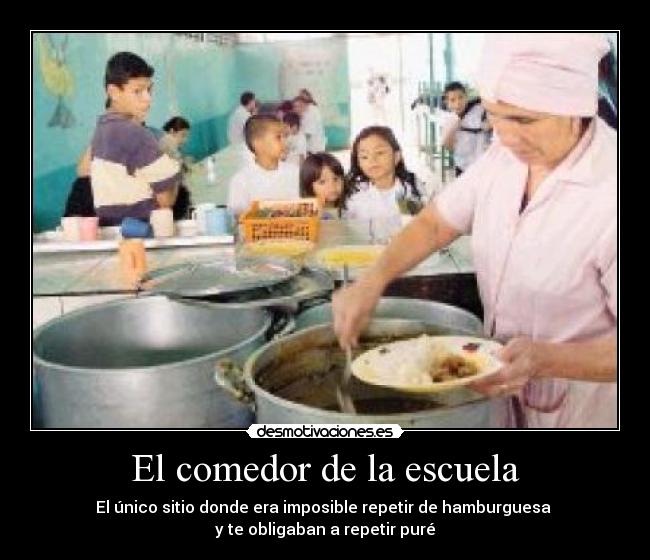 El comedor de la escuela - El único sitio donde era imposible repetir de hamburguesa 
y te obligaban a repetir puré