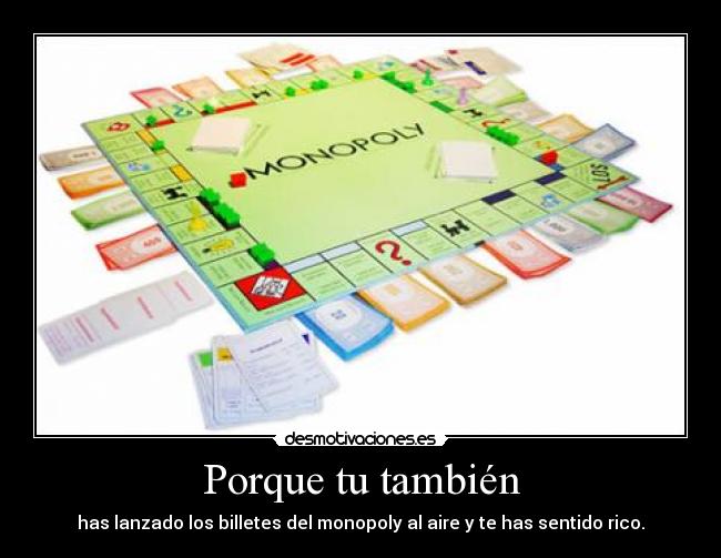 Porque tu también - has lanzado los billetes del monopoly al aire y te has sentido rico.