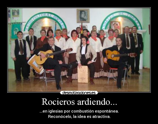 Rocieros ardiendo... - ...en iglesias por combustión espontánea.
Reconócelo, la idea es atractiva.
