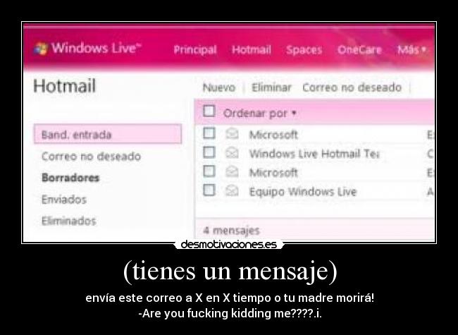 (tienes un mensaje) - envía este correo a X en X tiempo o tu madre morirá!
-Are you fucking kidding me????.i.