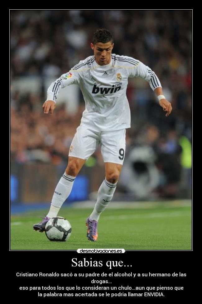 Sabias que... - Cristiano Ronaldo sacó a su padre de el alcohol y a su hermano de las drogas...
eso para todos los que lo consideran un chulo...aun que pienso que
la palabra mas acertada se le podria llamar ENVIDIA.