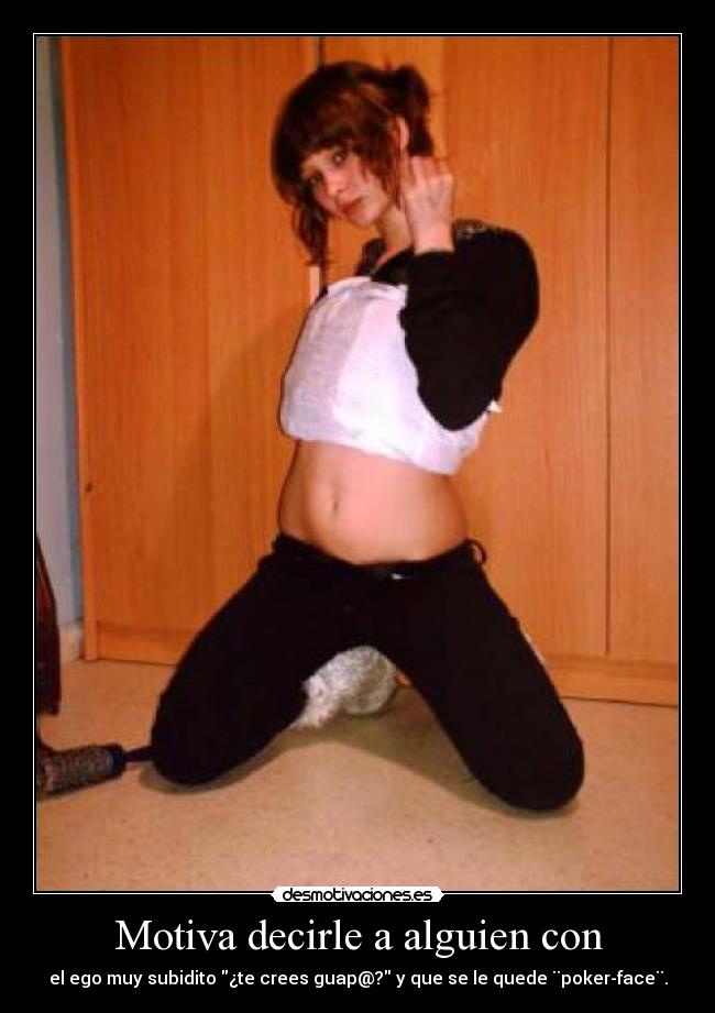 Motiva decirle a alguien con - el ego muy subidito ¿te crees guap@? y que se le quede ¨poker-face¨.