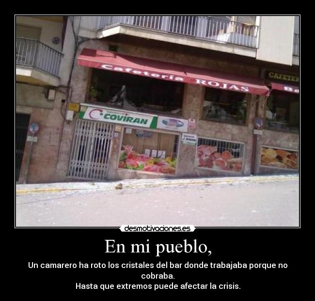 En mi pueblo, - Un camarero ha roto los cristales del bar donde trabajaba porque no cobraba.
Hasta que extremos puede afectar la crisis.