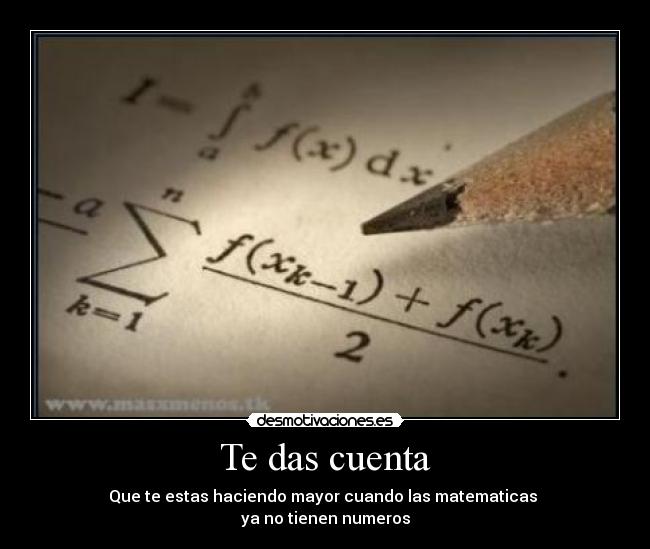 Te das cuenta - Que te estas haciendo mayor cuando las matematicas 
ya no tienen numeros