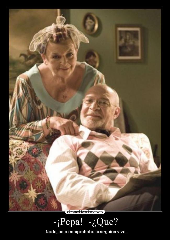 -¡Pepa! -¿Que? - -Nada, solo comprobaba si seguías viva.