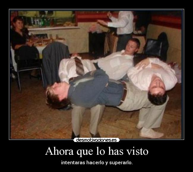 Ahora que lo has visto - intentaras hacerlo y superarlo.