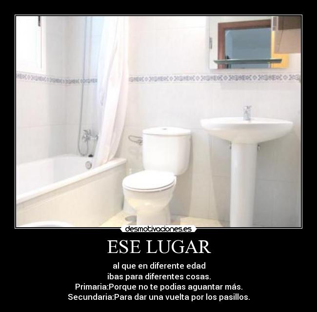 ESE LUGAR - al que en diferente edad
ibas para diferentes cosas.
Primaria:Porque no te podias aguantar más.
Secundaria:Para dar una vuelta por los pasillos.