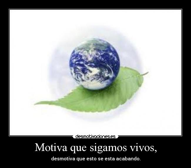 Motiva que sigamos vivos, -