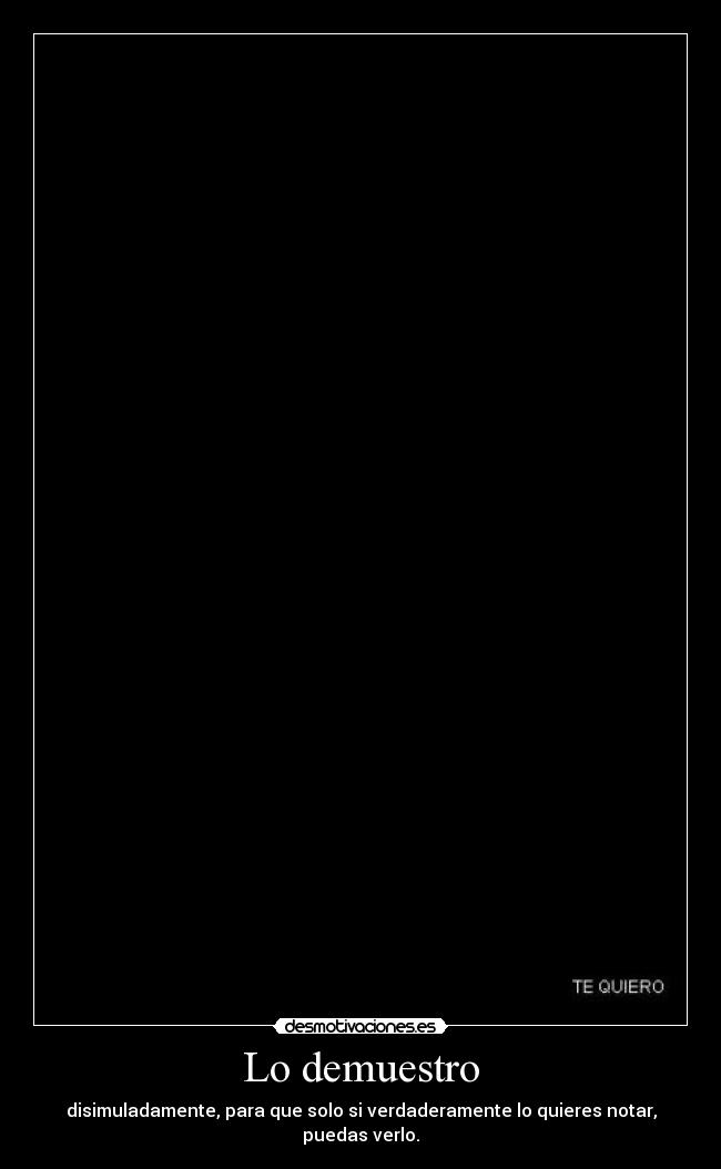 Lo demuestro - disimuladamente, para que solo si verdaderamente lo quieres notar, puedas verlo.