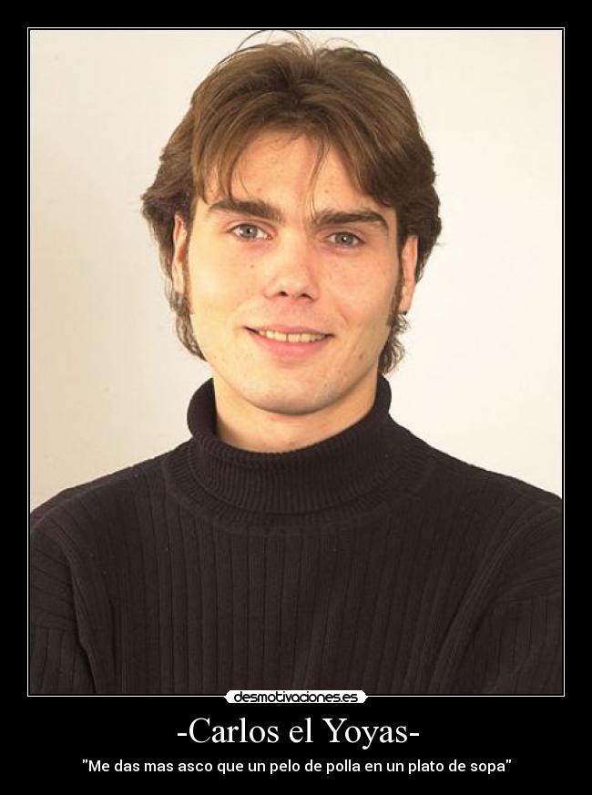 -Carlos el Yoyas- - Me das mas asco que un pelo de polla en un plato de sopa