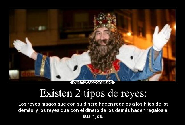 Existen 2 tipos de reyes: - -Los reyes magos que con su dinero hacen regalos a los hijos de los
demás, y los reyes que con el dinero de los demás hacen regalos a
sus hijos.
