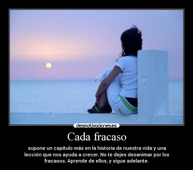 Cada fracaso - supone un capítulo más en la historia de nuestra vida y una
lección que nos ayuda a crecer. No te dejes desanimar por los
fracasos. Aprende de ellos, y sigue adelante.