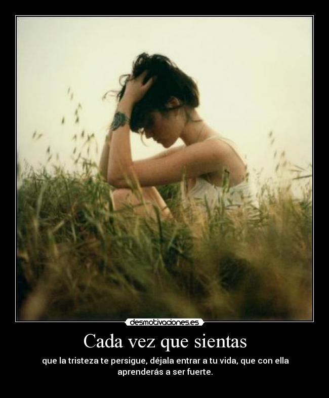 Cada vez que sientas - que la tristeza te persigue, déjala entrar a tu vida, que con ella aprenderás a ser fuerte.