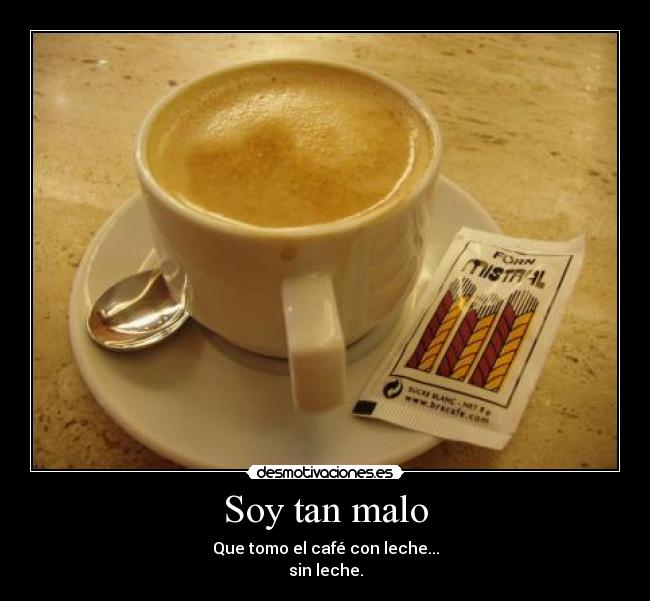 Soy tan malo - Que tomo el café con leche...
sin leche.