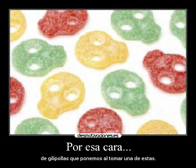 Por esa cara... - de gilipollas que ponemos al tomar una de estas.