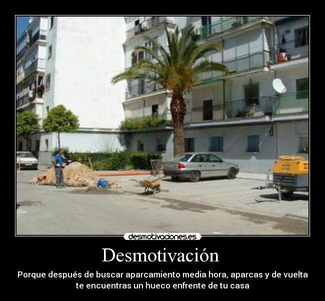 Desmotivación - Porque después de buscar aparcamiento media hora, aparcas y de vuelta
te encuentras un hueco enfrente de tu casa