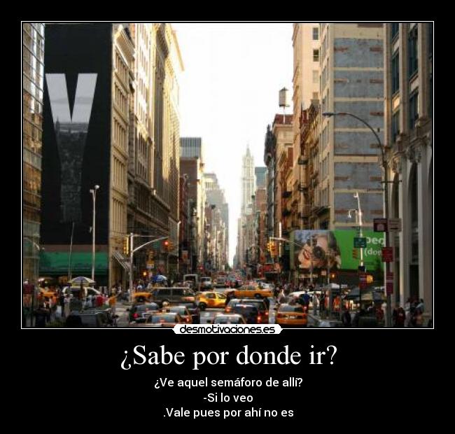 ¿Sabe por donde ir? - ¿Ve aquel semáforo de allí?
-Si lo veo
.Vale pues por ahí no es