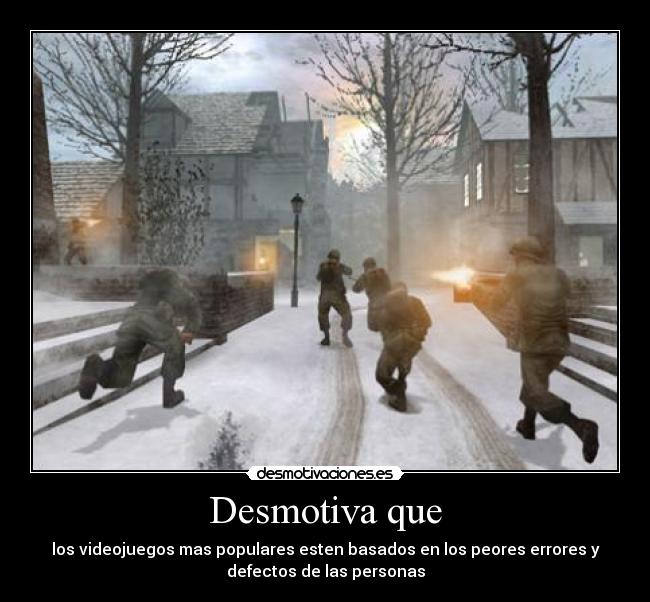 Desmotiva que - los videojuegos mas populares esten basados en los peores errores y
defectos de las personas
