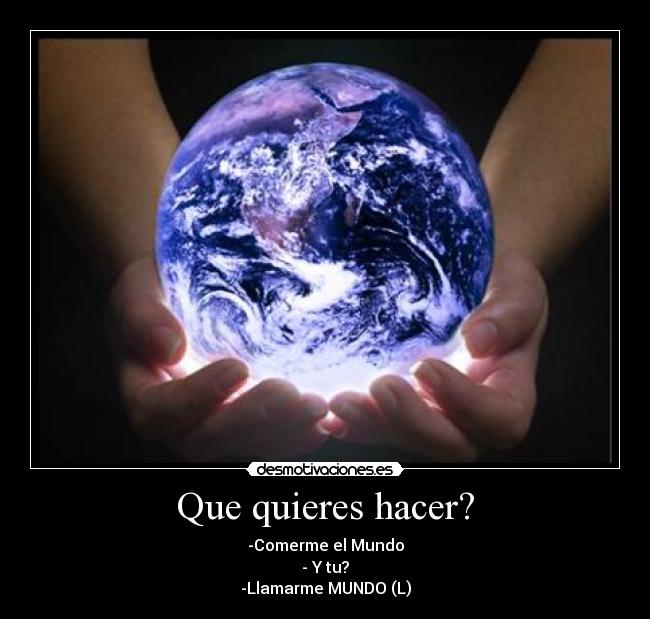 Que quieres hacer? - -Comerme el Mundo
- Y tu?
-Llamarme MUNDO (L)