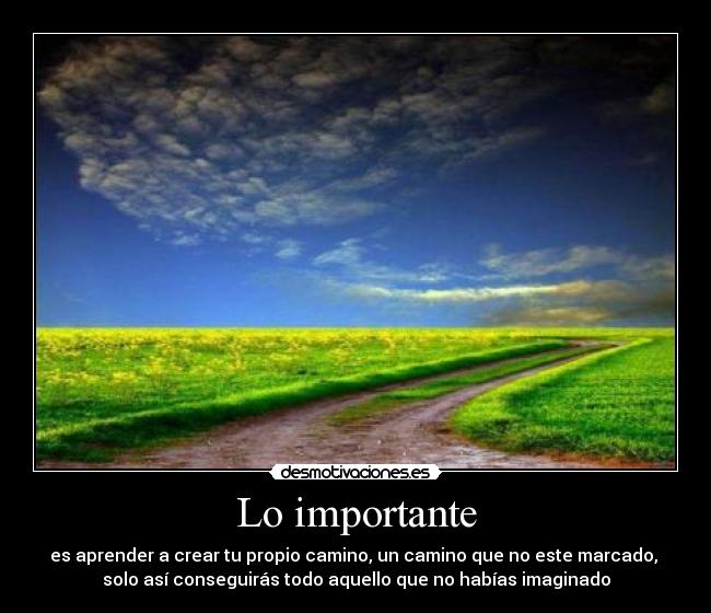 Lo importante - es aprender a crear tu propio camino, un camino que no este marcado, 
solo así conseguirás todo aquello que no habías imaginado