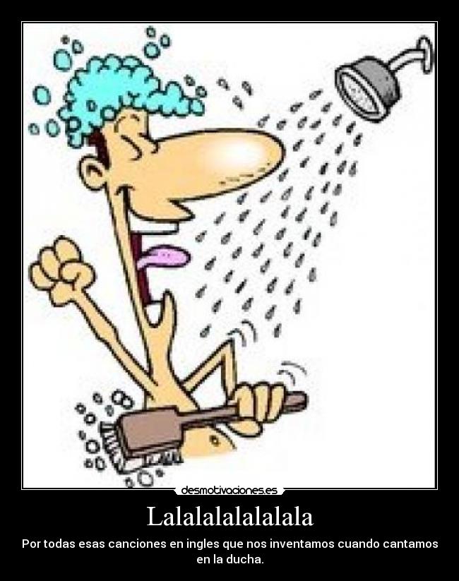 Lalalalalalalala - Por todas esas canciones en ingles que nos inventamos cuando cantamos
en la ducha.