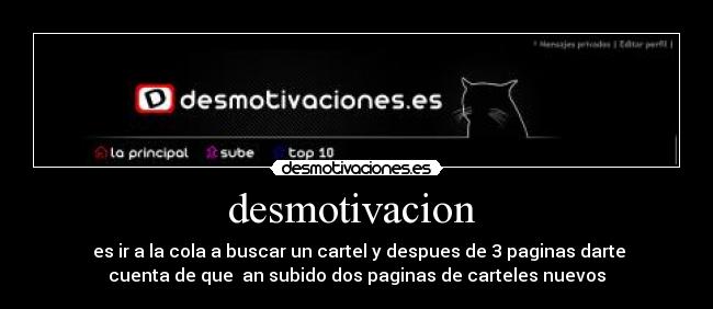 desmotivacion  -  es ir a la cola a buscar un cartel y despues de 3 paginas darte
cuenta de que  an subido dos paginas de carteles nuevos