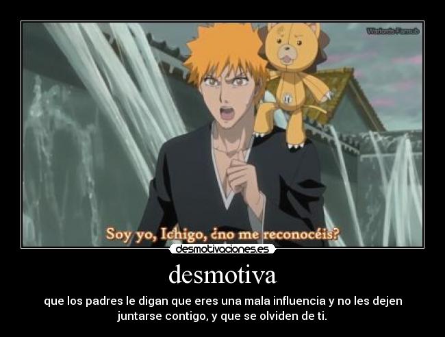 desmotiva - que los padres le digan que eres una mala influencia y no les dejen
juntarse contigo, y que se olviden de ti.