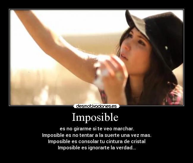 Imposible - es no girarme si te veo marchar.
Imposible es no tentar a la suerte una vez mas.
Imposible es consolar tu cintura de cristal
Imposible es ignorarte la verdad...