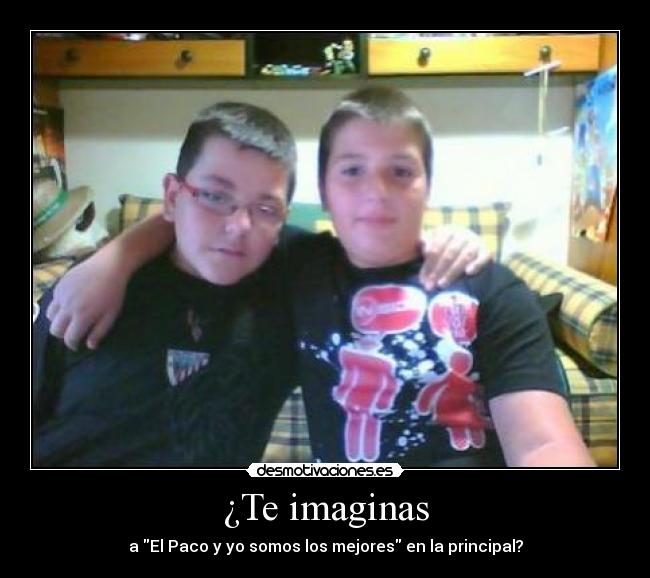 ¿Te imaginas - a El Paco y yo somos los mejores en la principal?