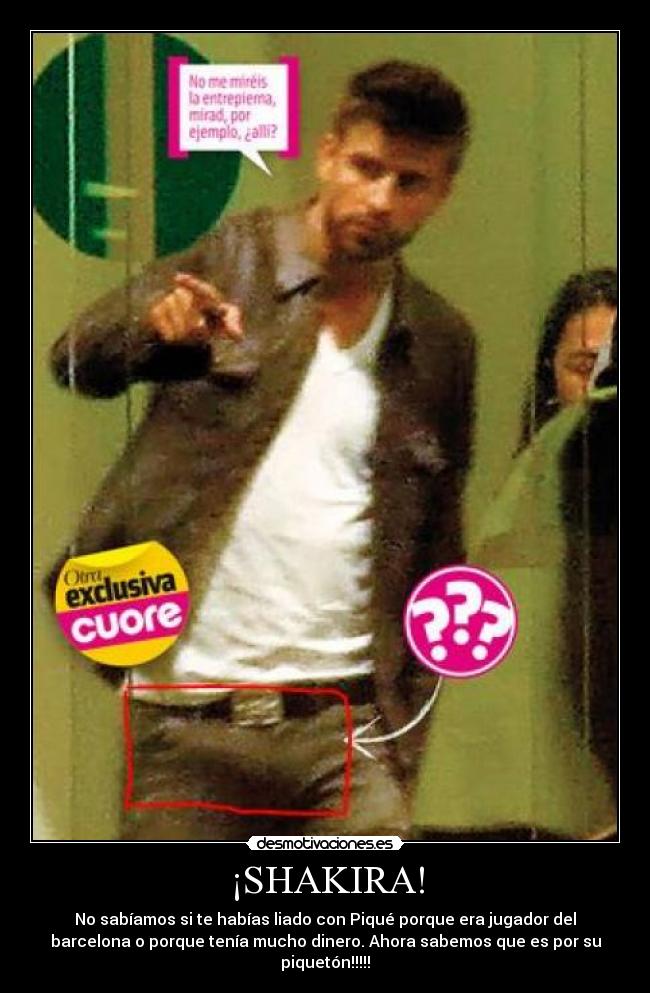 ¡SHAKIRA! - No sabíamos si te habías liado con Piqué porque era jugador del
barcelona o porque tenía mucho dinero. Ahora sabemos que es por su
piquetón!!!!!