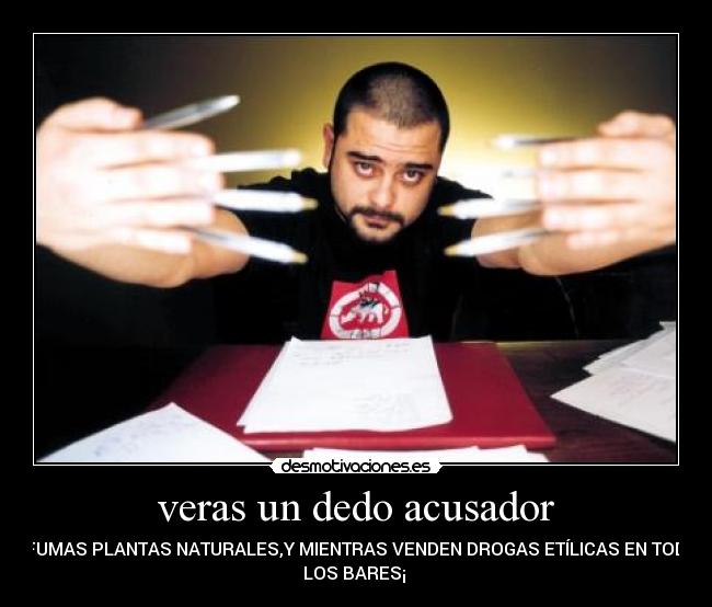 veras un dedo acusador - SI FUMAS PLANTAS NATURALES,Y MIENTRAS VENDEN DROGAS ETÍLICAS EN TODOS
LOS BARES¡ 